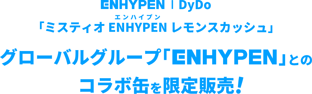 ENHYPEN｜DyDo 「ミスティオ ENHYPEN レモンスカッシュ」グローバルグループ「ENHYPEN」とのコラボ缶を限定販売！