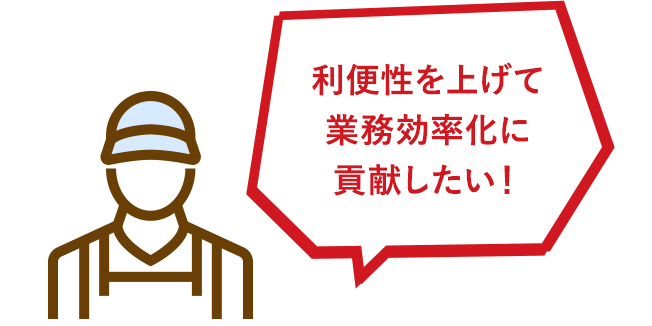 利便性を上げて業務効率化に貢献したい！