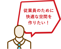 従業員のために快適な空間を作りたい！