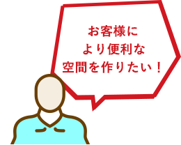 お客様により便利な空間を作りたい！