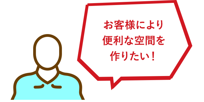 お客様により便利な空間を作りたい！